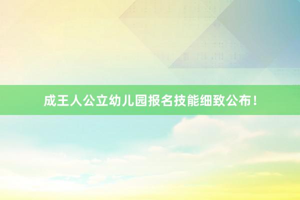 成王人公立幼儿园报名技能细致公布！