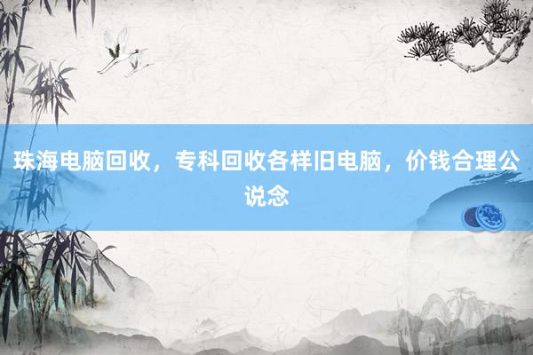 珠海电脑回收，专科回收各样旧电脑，价钱合理公说念