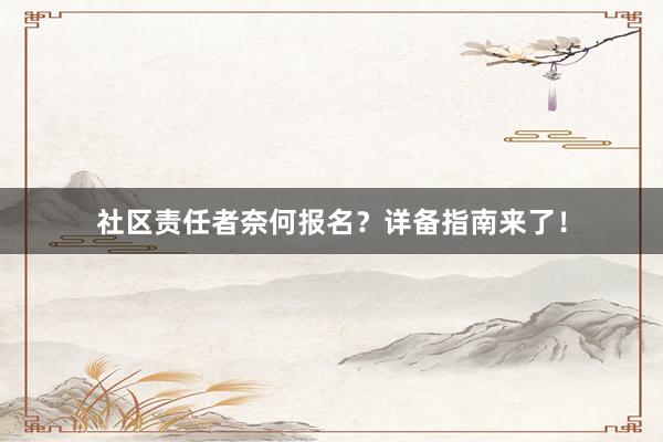 社区责任者奈何报名？详备指南来了！