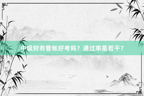 中级财务管帐好考吗？通过率是若干？