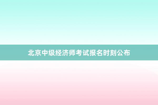 北京中级经济师考试报名时刻公布