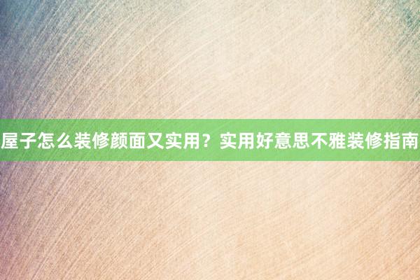 屋子怎么装修颜面又实用？实用好意思不雅装修指南