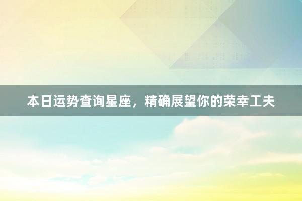 本日运势查询星座，精确展望你的荣幸工夫