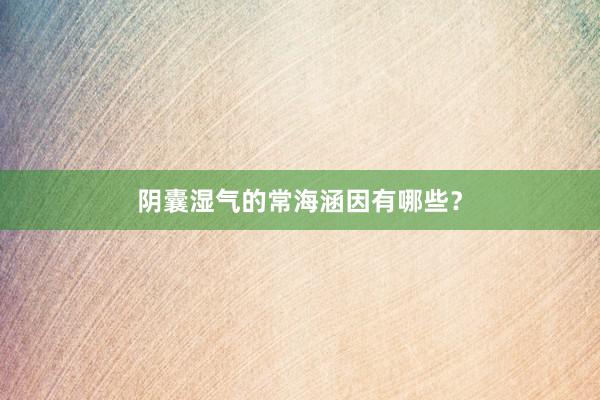 阴囊湿气的常海涵因有哪些？
