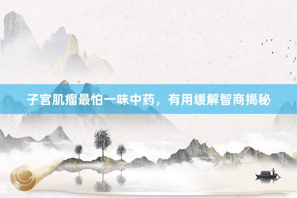 子宫肌瘤最怕一味中药，有用缓解智商揭秘