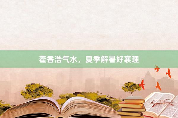 藿香浩气水，夏季解暑好襄理