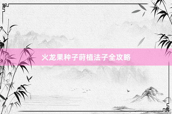 火龙果种子莳植法子全攻略