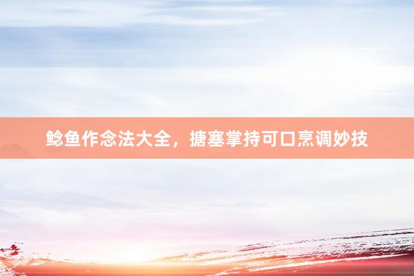 鲶鱼作念法大全，搪塞掌持可口烹调妙技