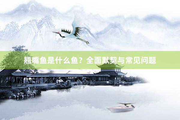 翘嘴鱼是什么鱼？全面默契与常见问题