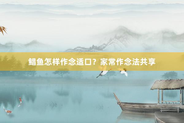 鲳鱼怎样作念适口？家常作念法共享