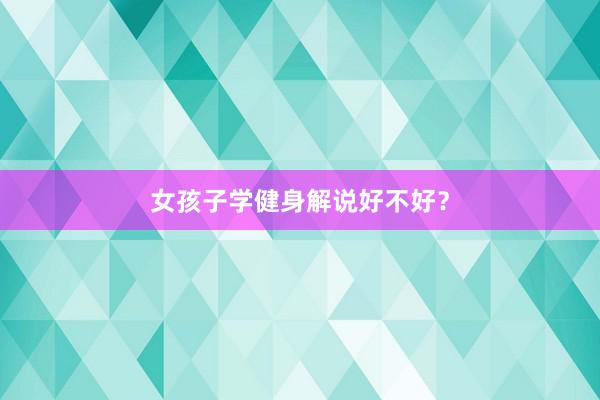 女孩子学健身解说好不好？